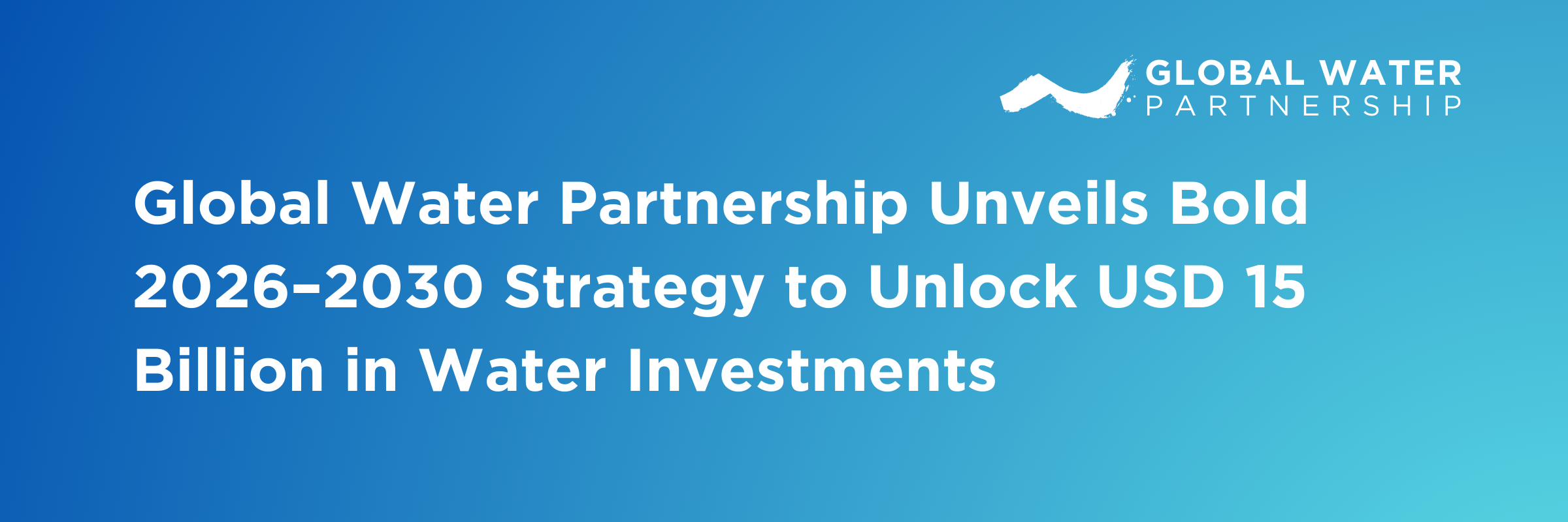 Global Water Partnership Unveils Bold 2026–2030 Strategy to Unlock USD 15 Billion
