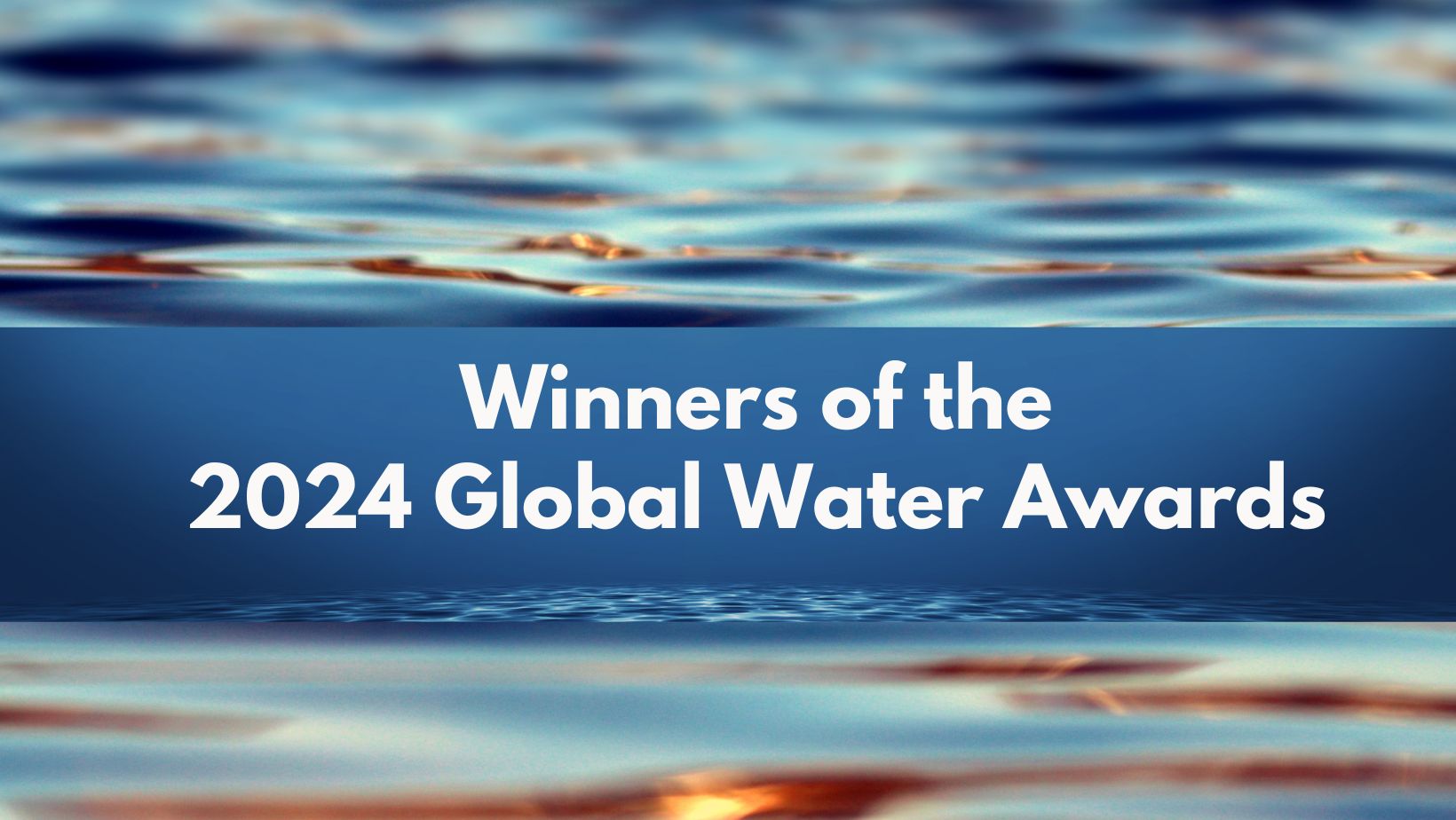 WATER IS THE LIFEBLOOD OF OUR PLANET: Winners of the 2024 Global Water Awards